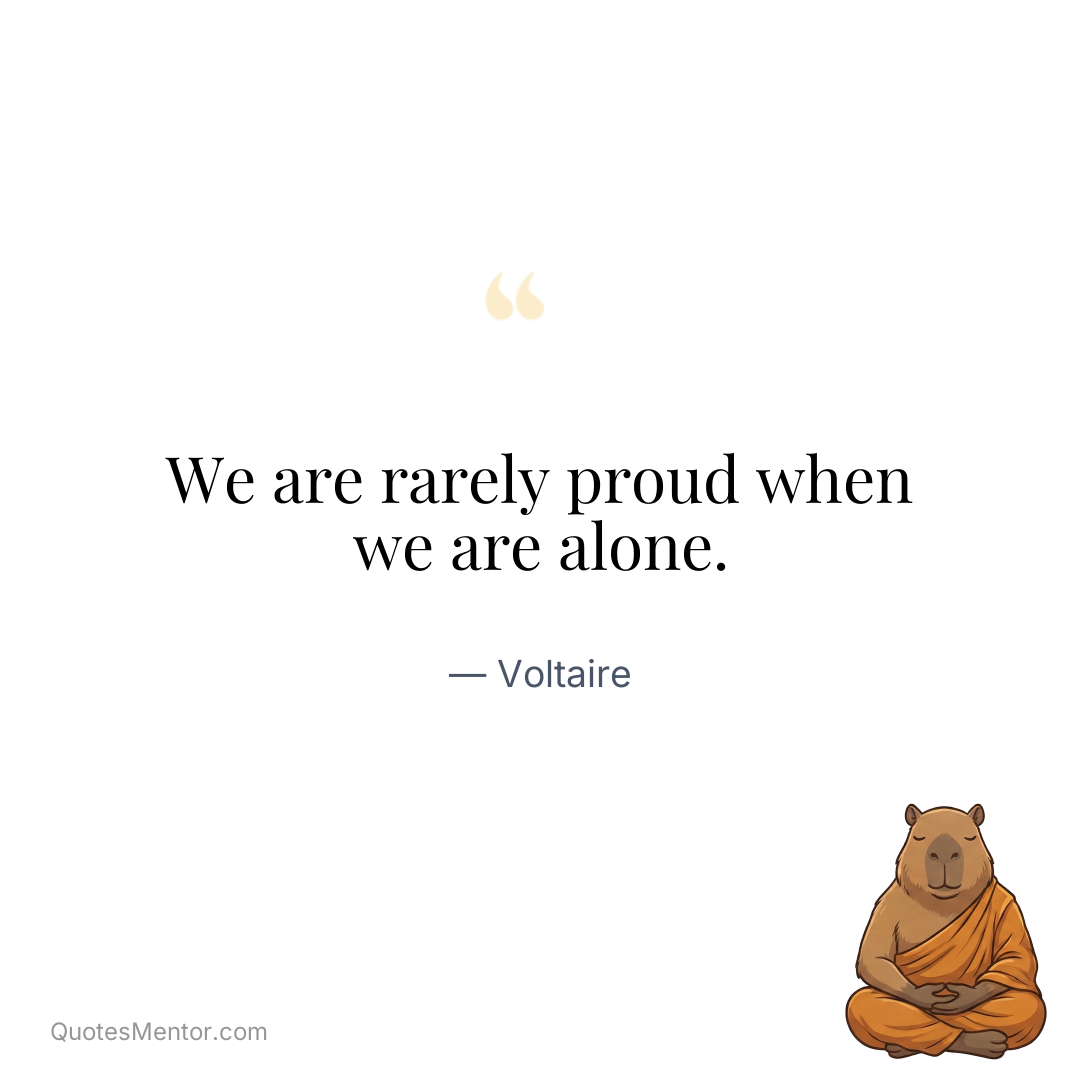We are rarely proud when we are alone. - Voltaire