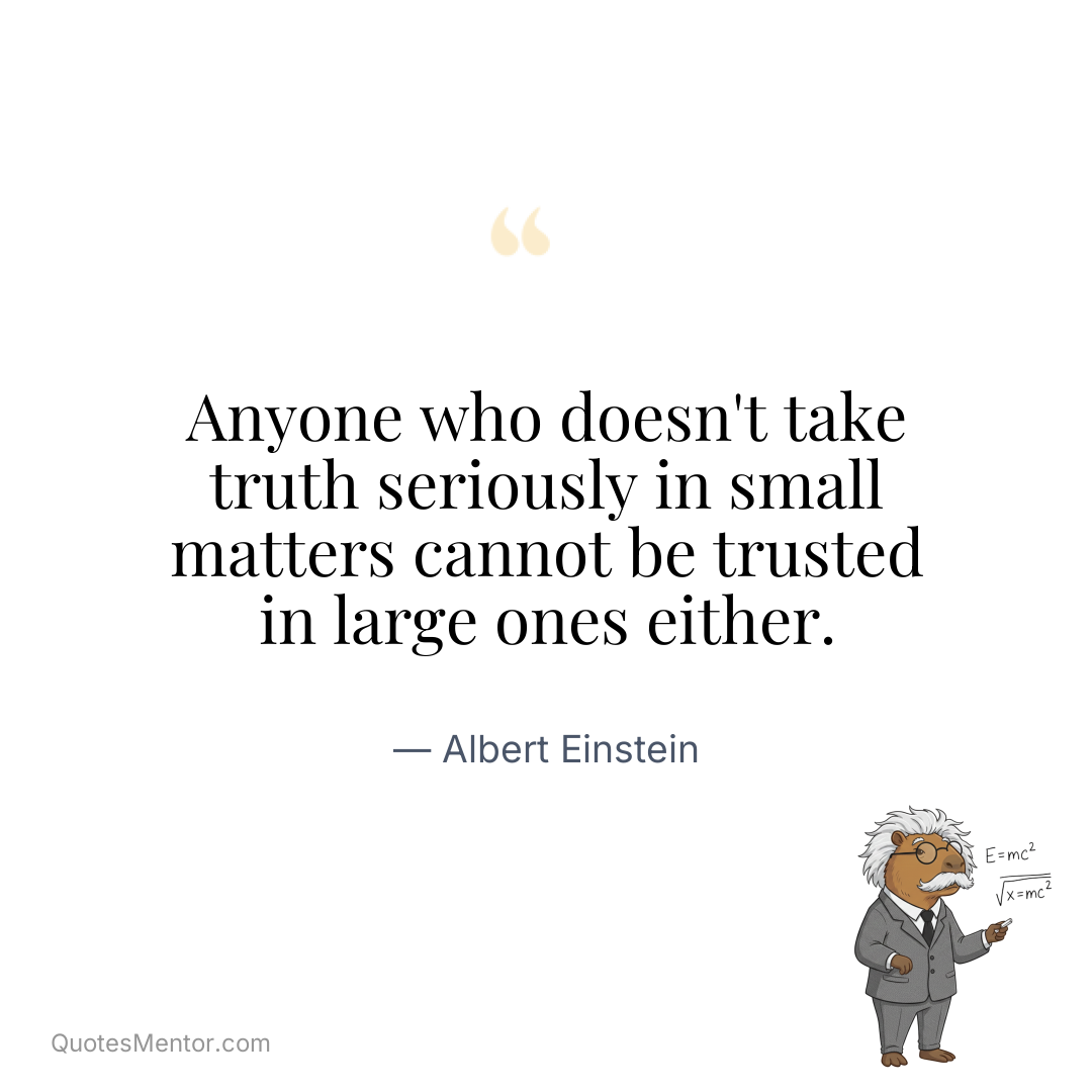 Anyone who doesn’t take truth seriously in small matters cannot be trusted in large ones either. - Albert Einstein