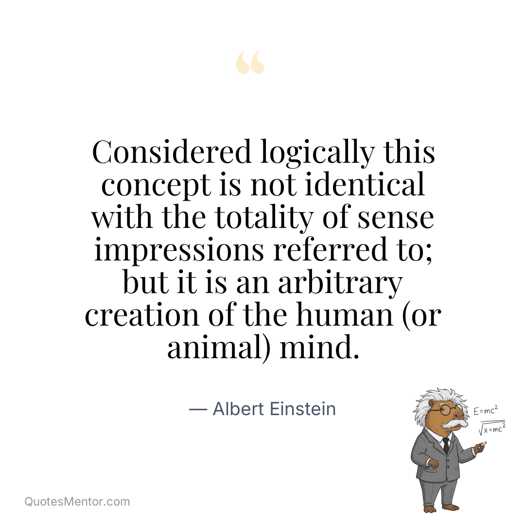 Considered logically this concept is not identical with the totality of sense impressions referred to; but it is an arbitrary creation of the human (or animal) mind. - Albert Einstein