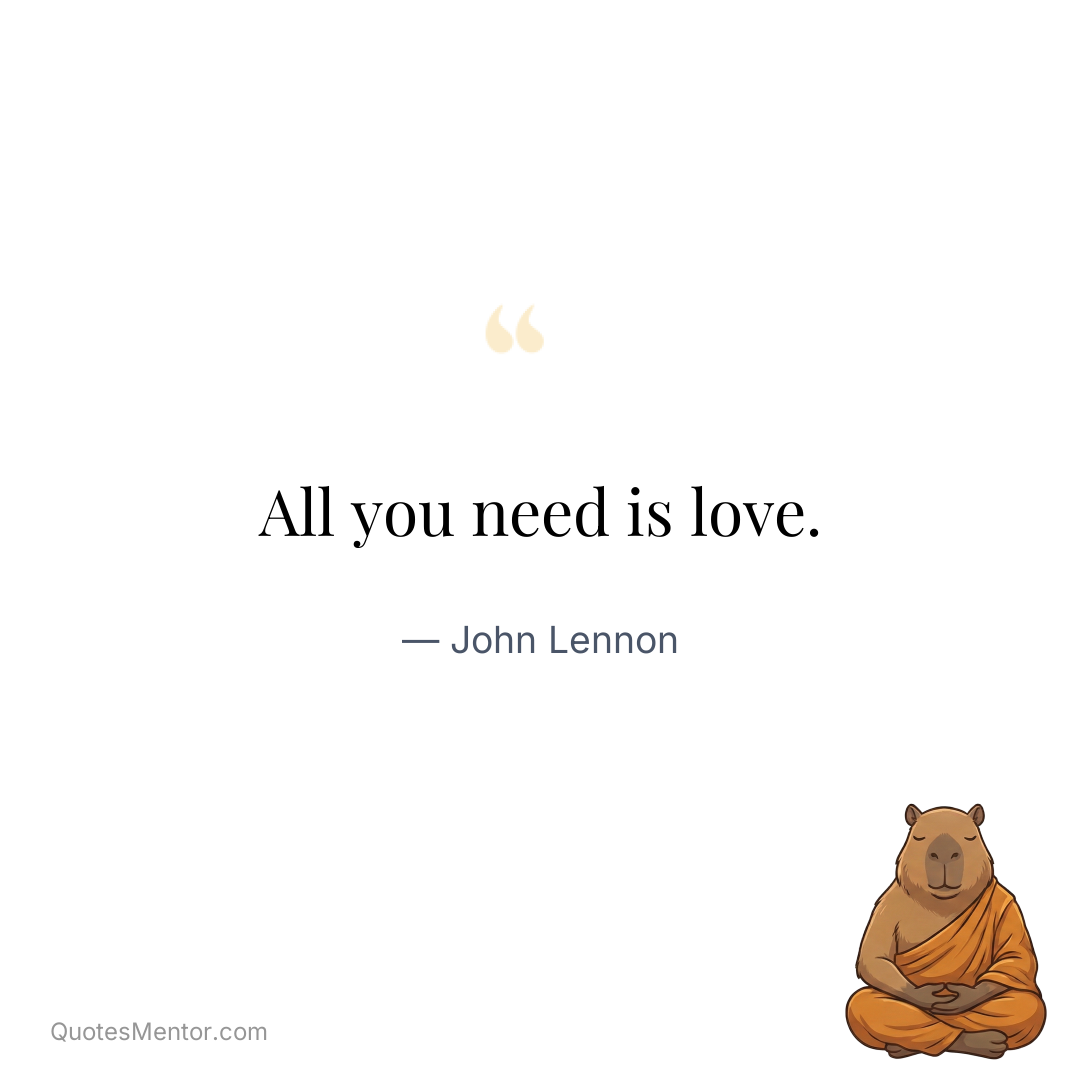 All you need is love. - John Lennon