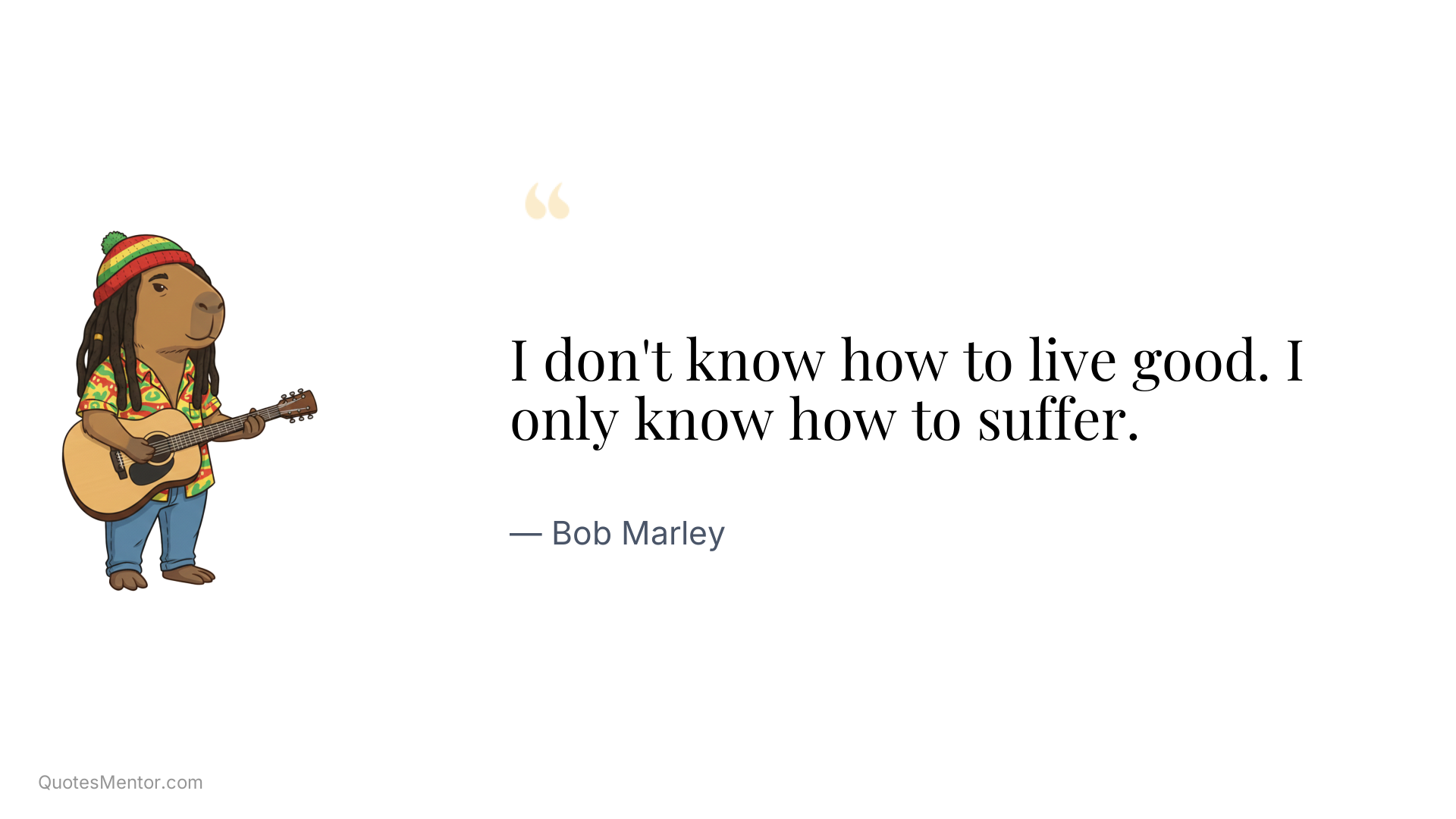 I don't know how to live good. I only know how to suffer. - Bob Marley