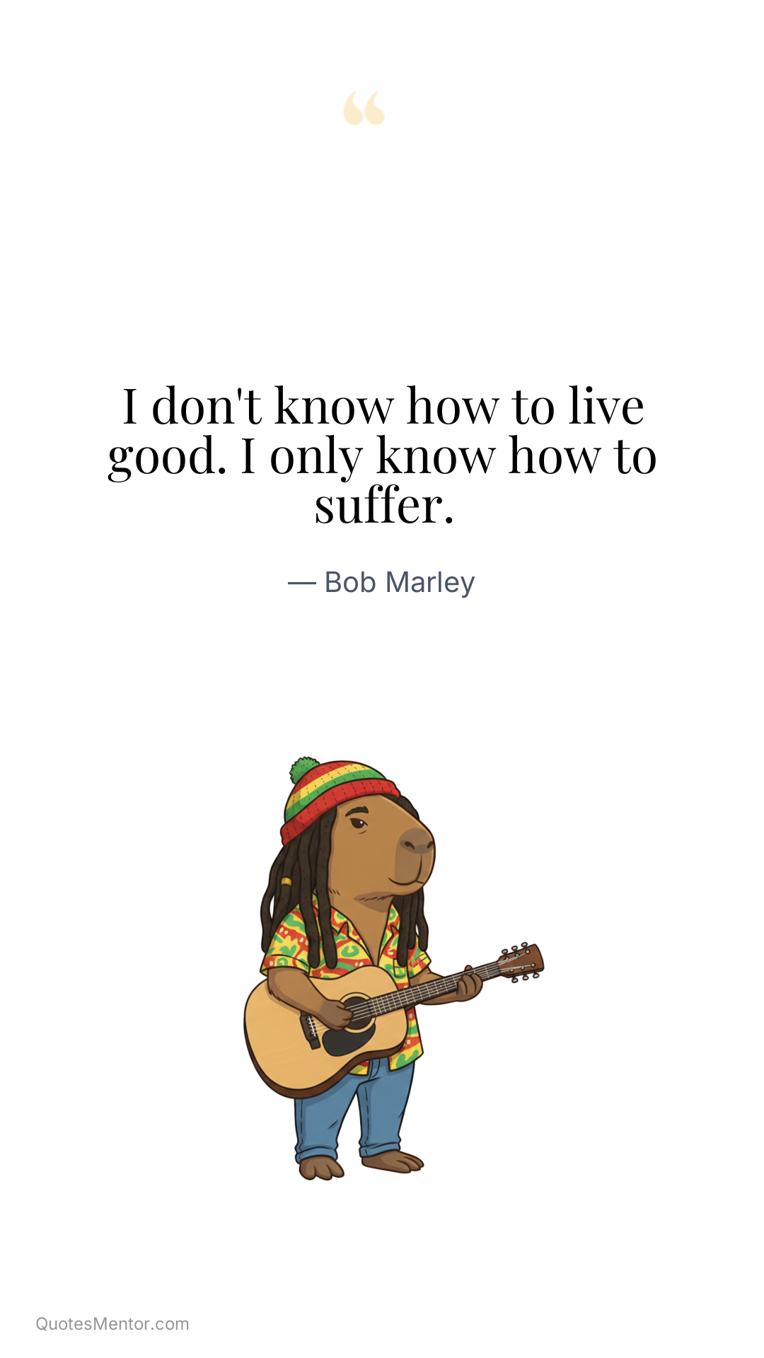 I don't know how to live good. I only know how to suffer. - Bob Marley