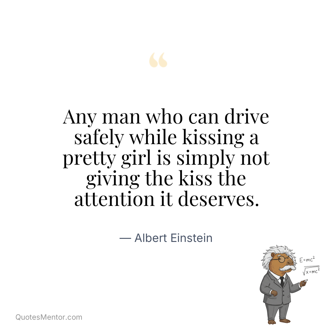 Any man who can drive safely while kissing a pretty girl is simply not giving the kiss the attention it deserves. - Albert Einstein