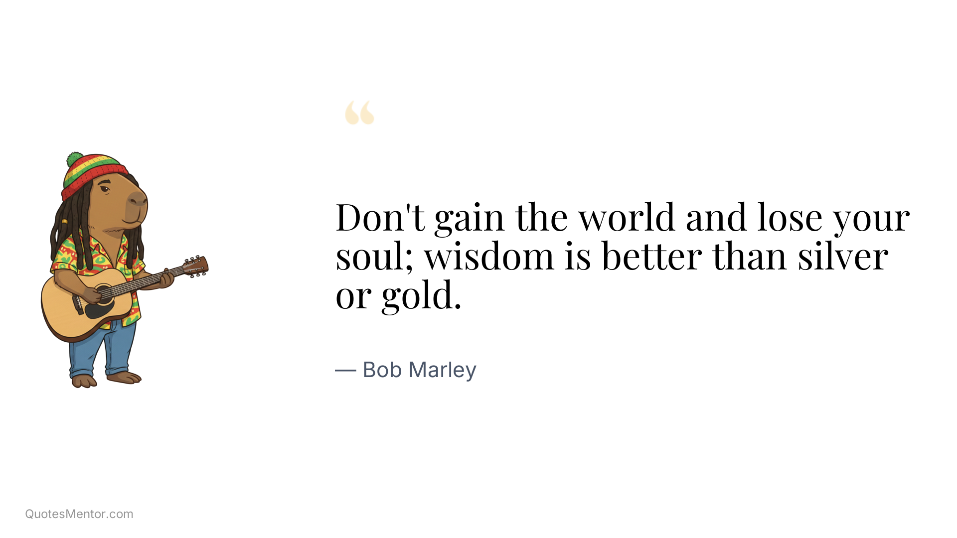 Don't gain the world and lose your soul; wisdom is better than silver or gold. - Bob Marley