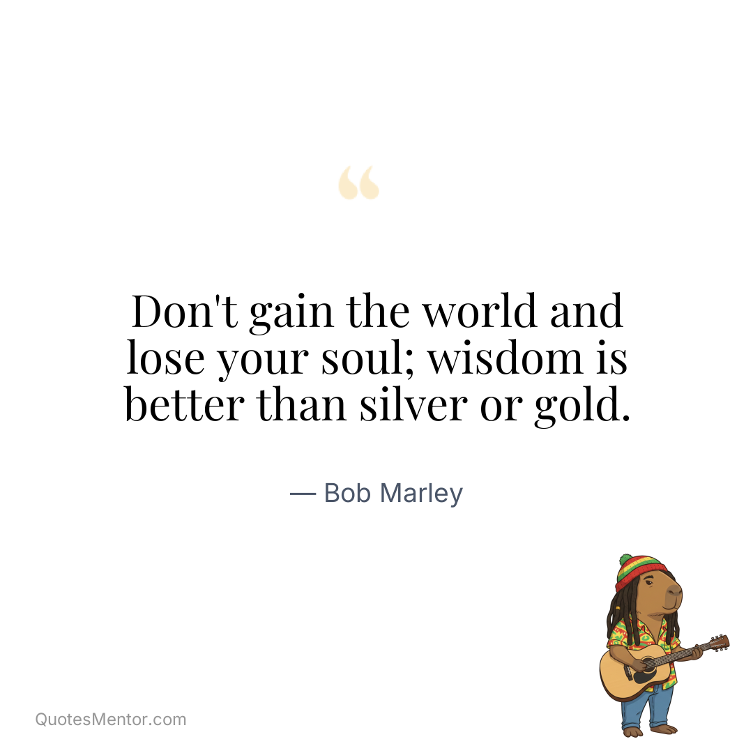 Don’t gain the world and lose your soul; wisdom is better than silver or gold. - Bob Marley