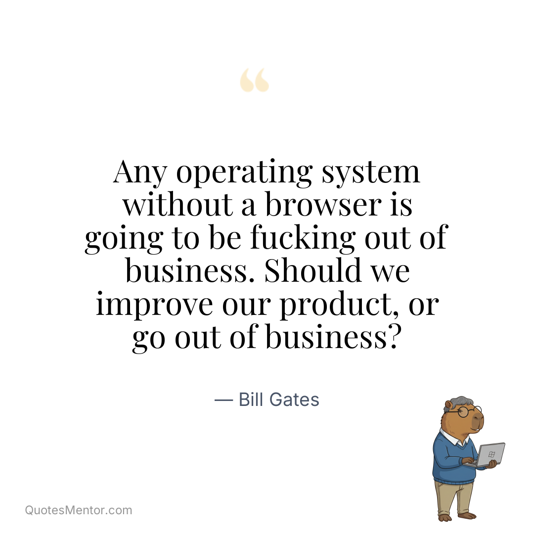 Any operating system without a browser is going to be fucking out of business. Should we improve our product, or go out of business? - Bill Gates