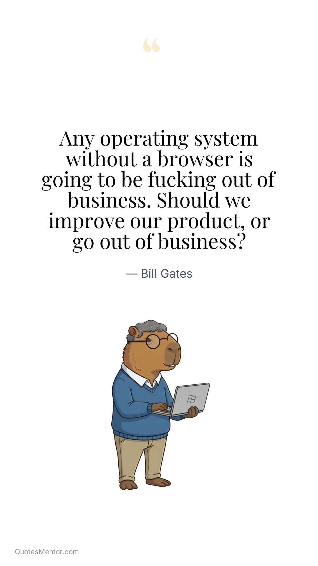 Any operating system without a browser is going to be fucking out of business. Should we improve our product, or go out of business? - Bill Gates
