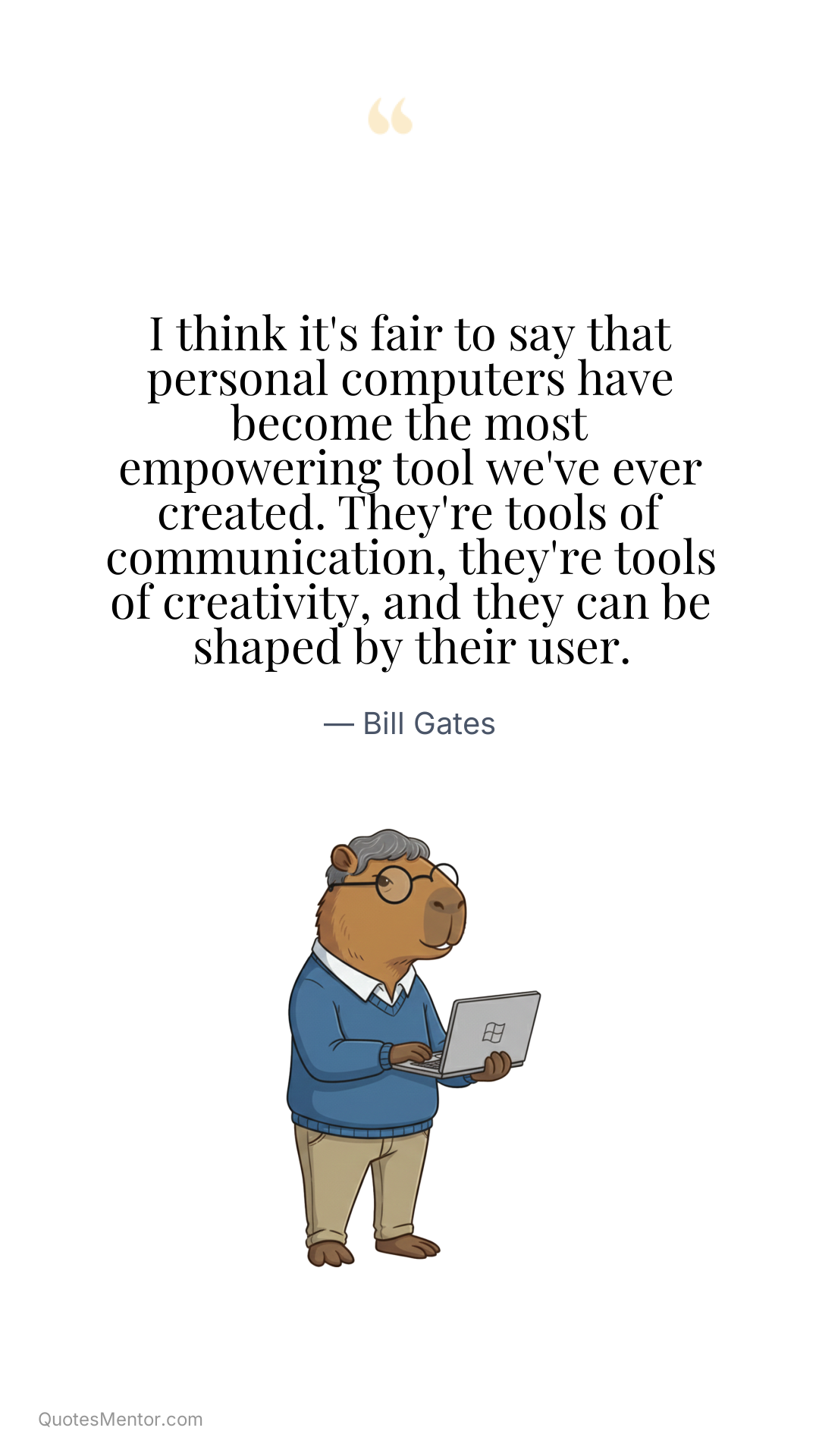 I think it's fair to say that personal computers have become the most empowering tool we've ever created. They're tools of communication, they're tools of creativity, and they can be shaped by their user. - Bill Gates
