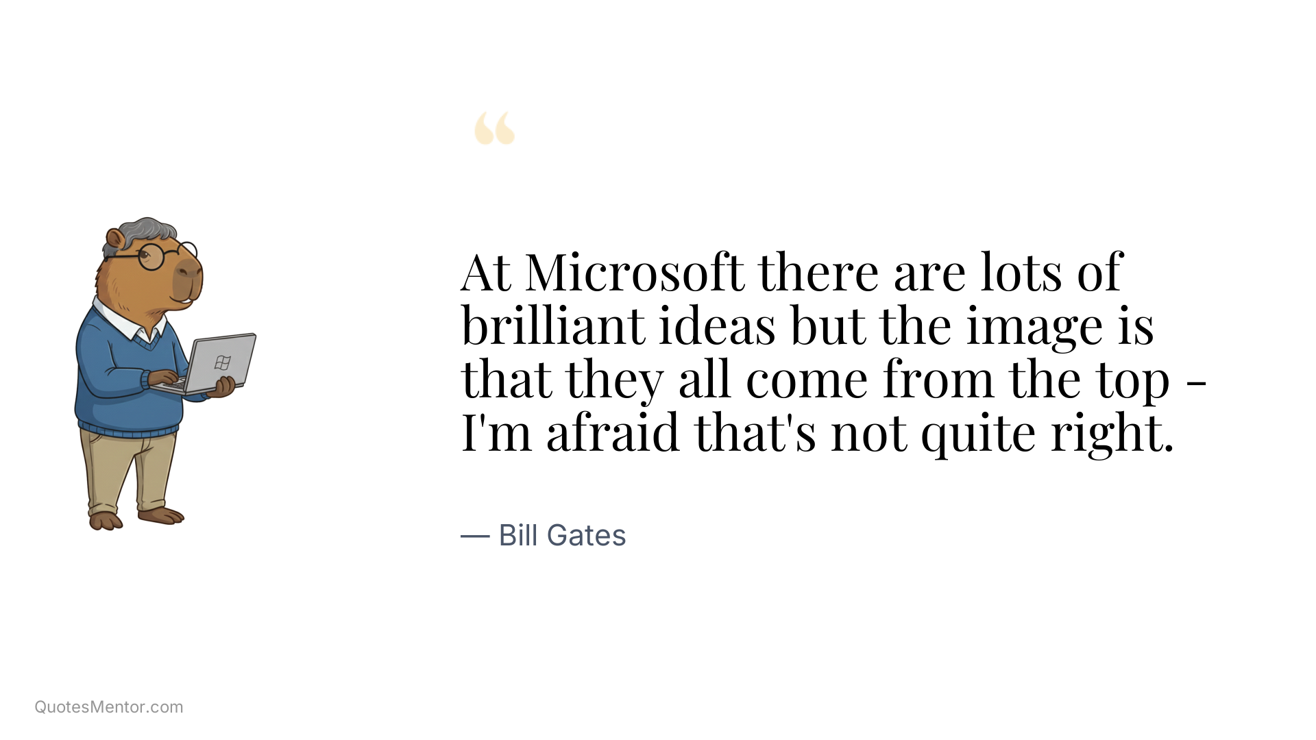 At Microsoft there are lots of brilliant ideas but the image is that they all come from the top - I'm afraid that's not quite right. - Bill Gates