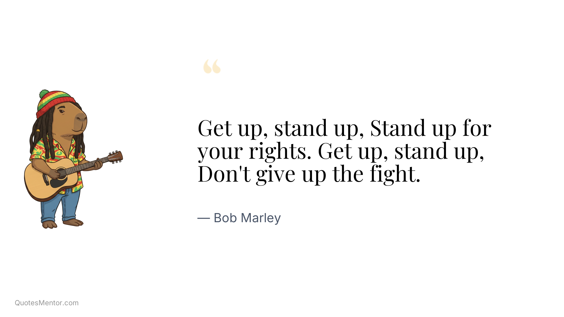 Get up, stand up, Stand up for your rights. Get up, stand up, Don't give up the fight. - Bob Marley
