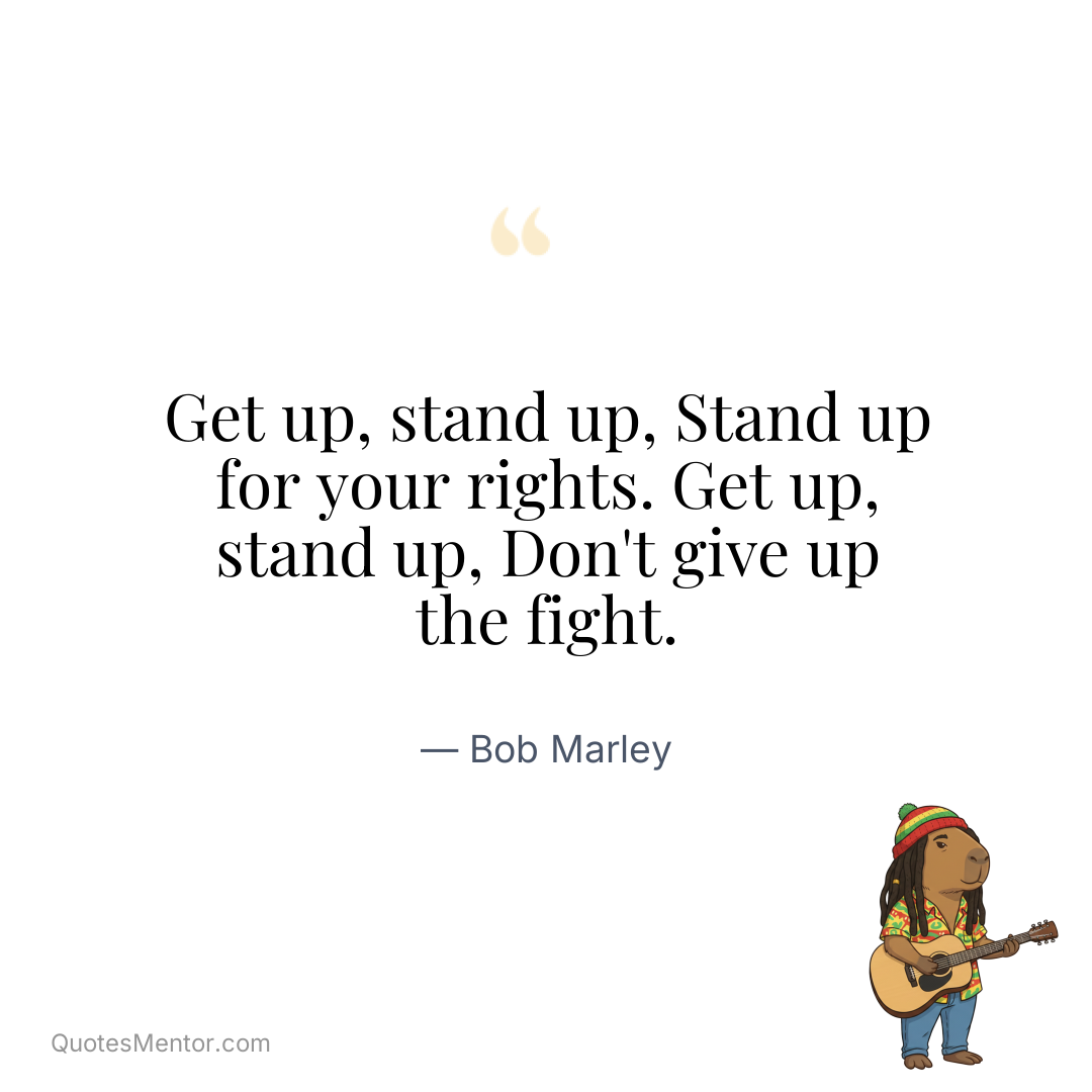 Get up, stand up, Stand up for your rights. Get up, stand up, Don’t give up the fight. - Bob Marley