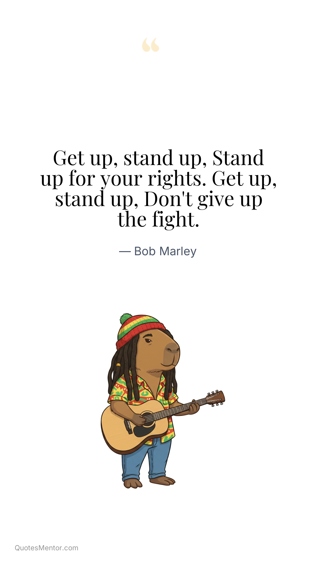 Get up, stand up, Stand up for your rights. Get up, stand up, Don't give up the fight. - Bob Marley