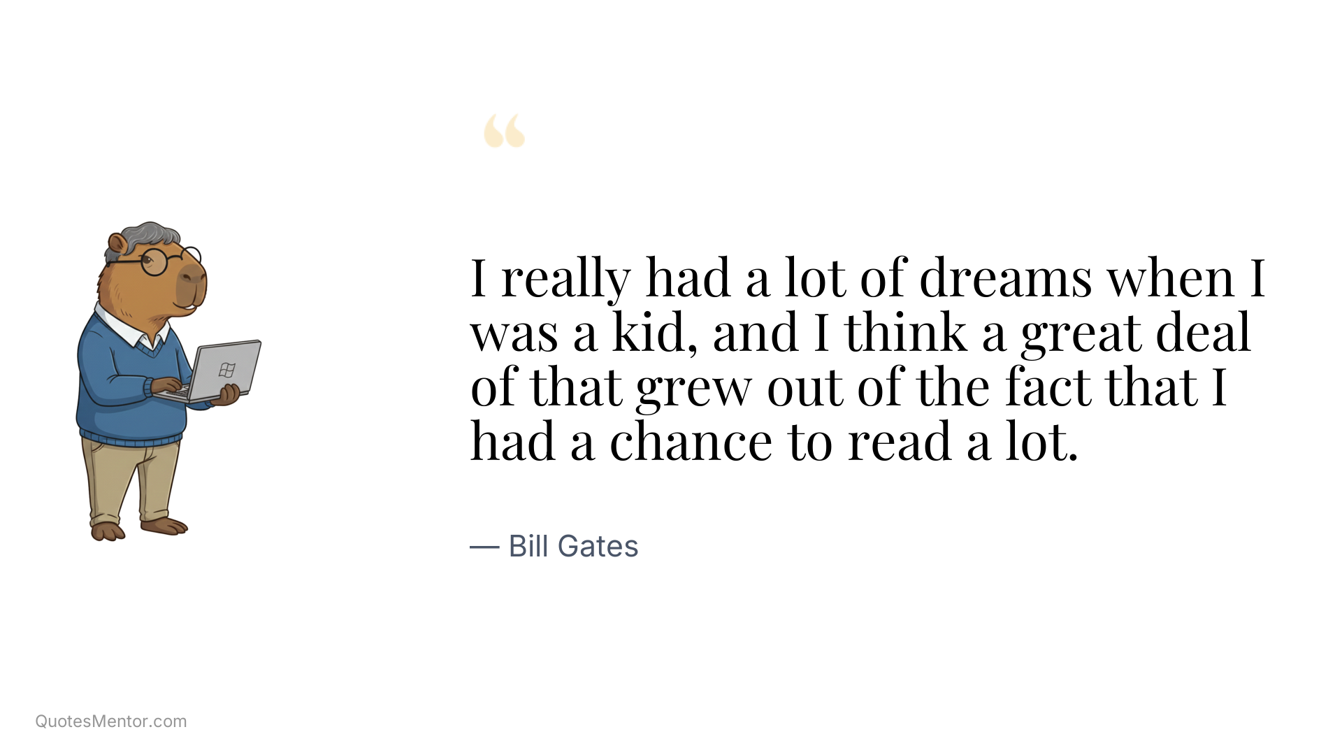 I really had a lot of dreams when I was a kid, and I think a great deal of that grew out of the fact that I had a chance to read a lot. - Bill Gates