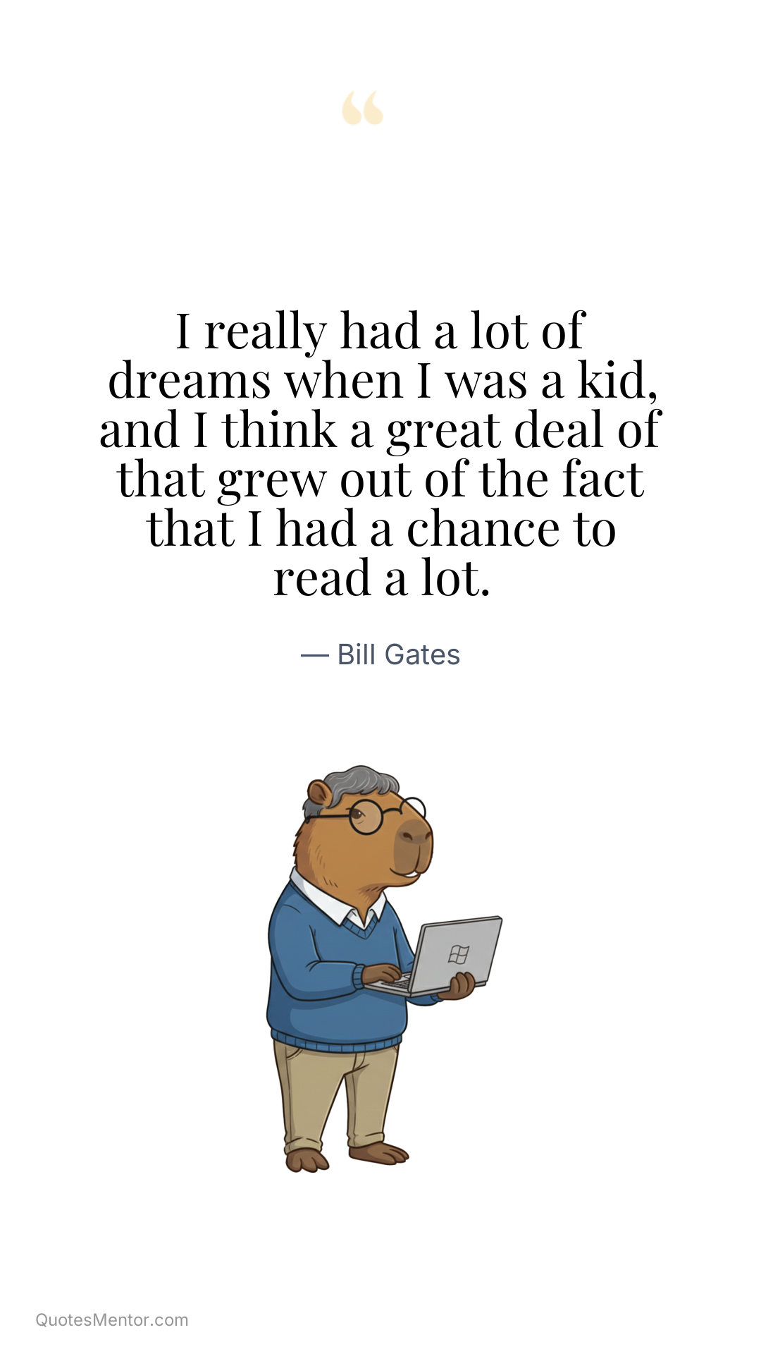 I really had a lot of dreams when I was a kid, and I think a great deal of that grew out of the fact that I had a chance to read a lot. - Bill Gates
