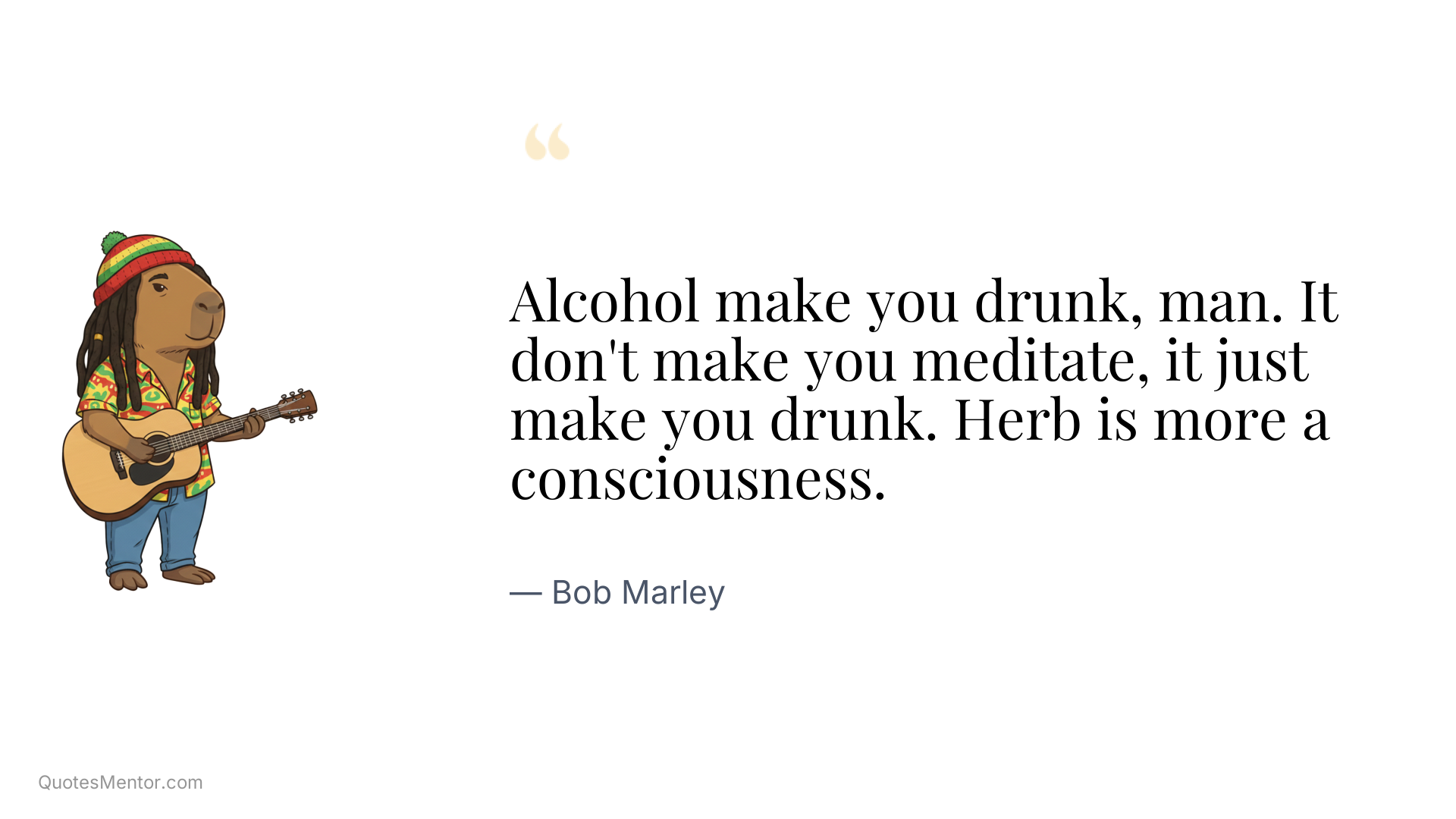 Alcohol make you drunk, man. It don't make you meditate, it just make you drunk. Herb is more a consciousness. - Bob Marley