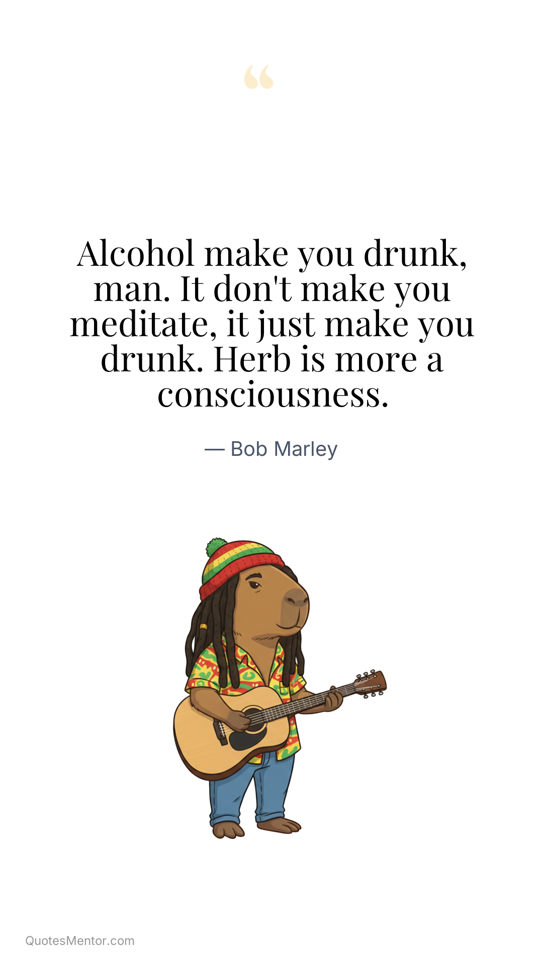 Alcohol make you drunk, man. It don't make you meditate, it just make you drunk. Herb is more a consciousness. - Bob Marley
