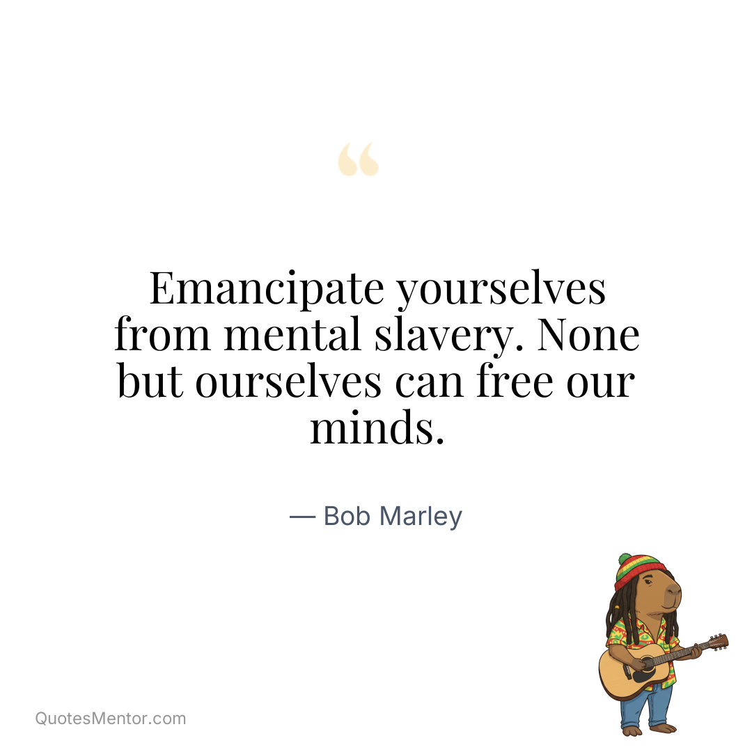 Emancipate yourselves from mental slavery. None but ourselves can free our minds. - Bob Marley