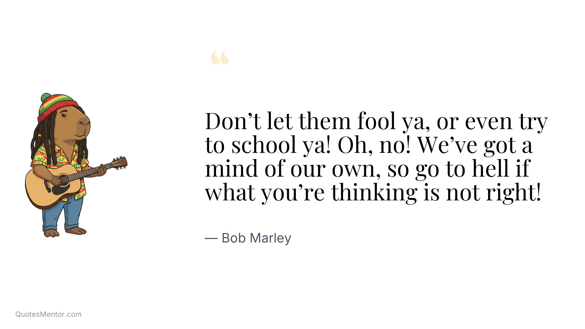 Don’t let them fool ya, or even try to school ya! Oh, no! We’ve got a mind of our own, so go to hell if what you’re thinking is not right! - Bob Marley