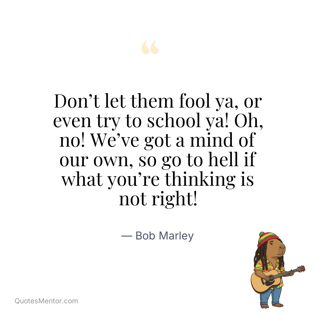 Don’t let them fool ya, or even try to school ya! Oh, no! We’ve got a mind of our own, so go to hell if what you’re thinking is not right! - Bob Marley