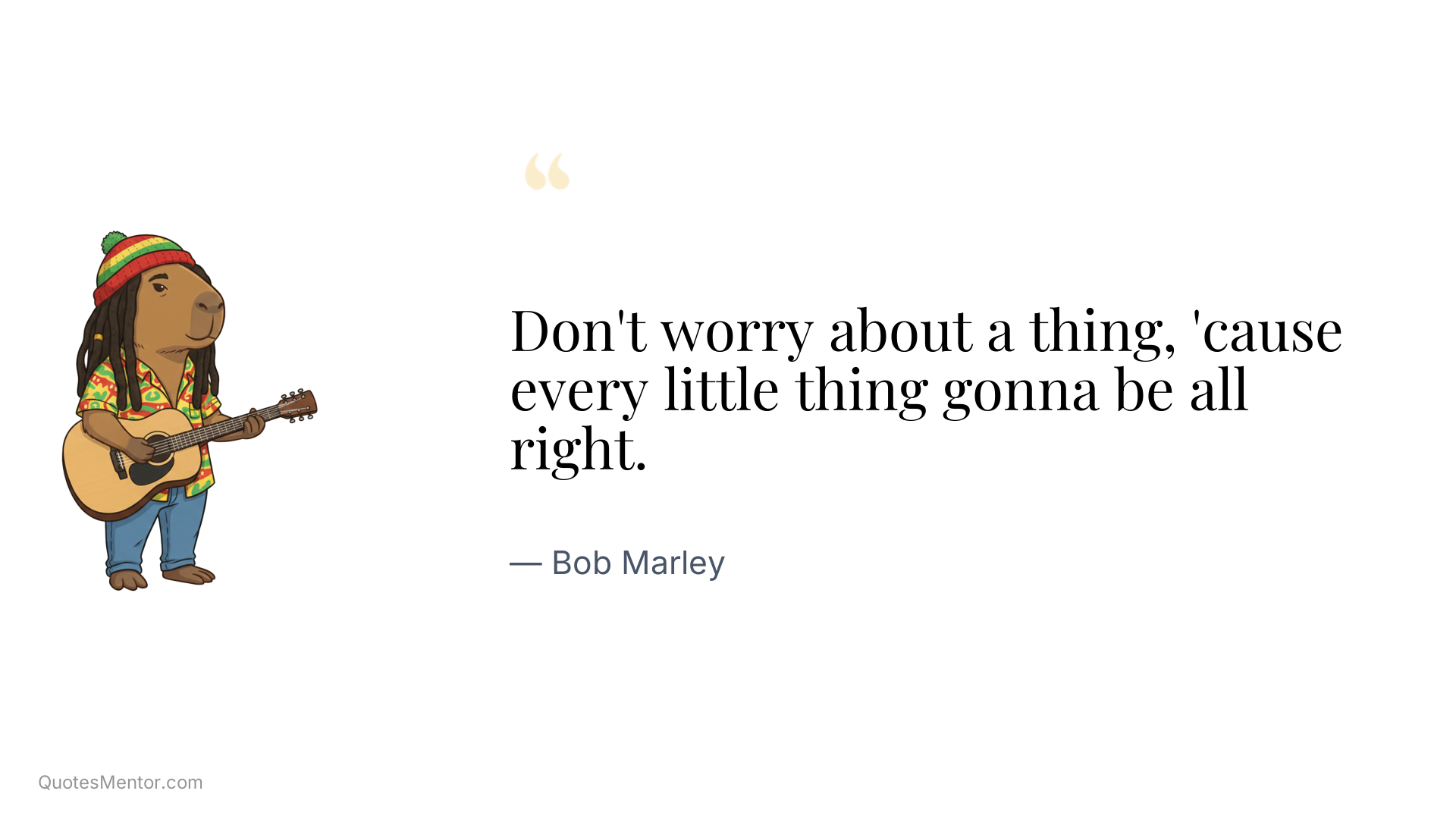Don't worry about a thing, 'cause every little thing gonna be all right. - Bob Marley