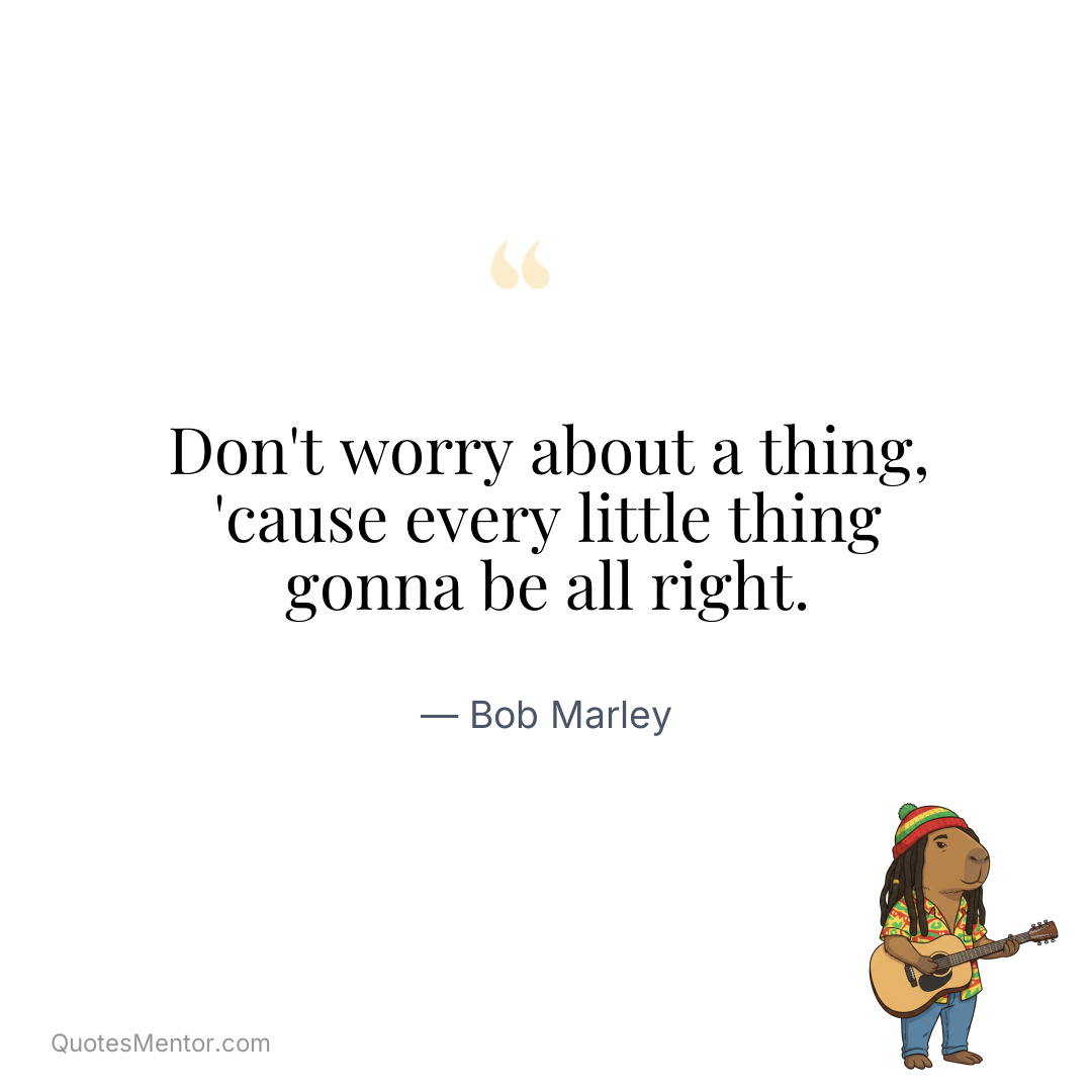 Don’t worry about a thing, ’cause every little thing gonna be all right. - Bob Marley