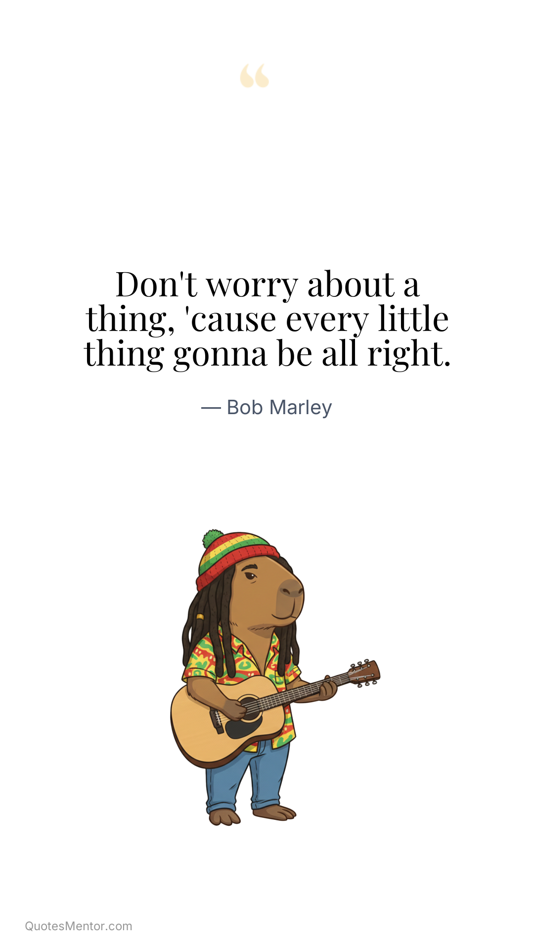 Don't worry about a thing, 'cause every little thing gonna be all right. - Bob Marley