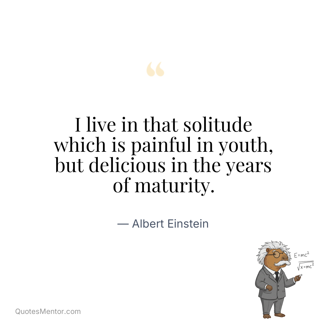 I live in that solitude which is painful in youth, but delicious in the years of maturity. - Albert Einstein
