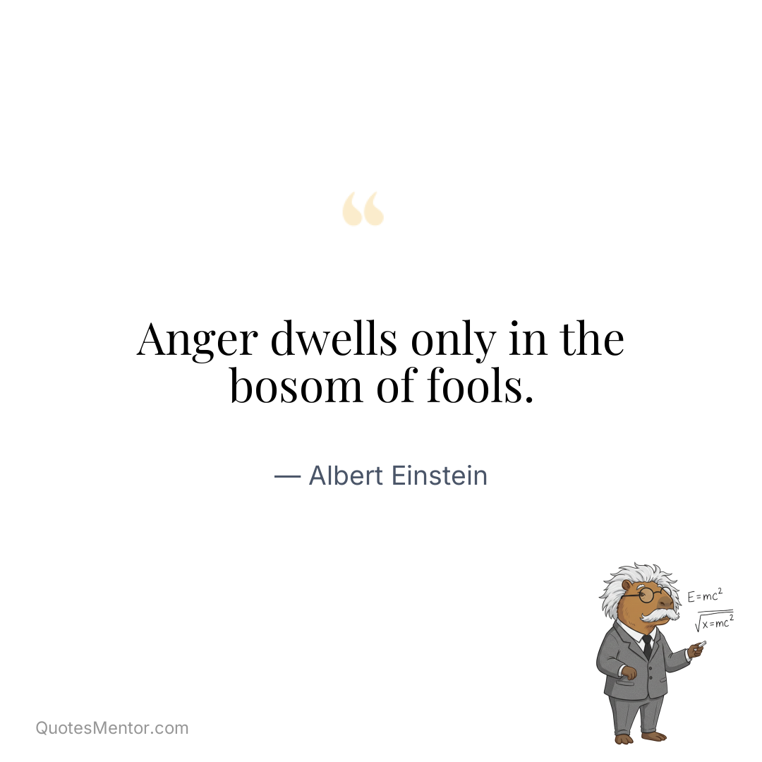 Anger dwells only in the bosom of fools. - Albert Einstein