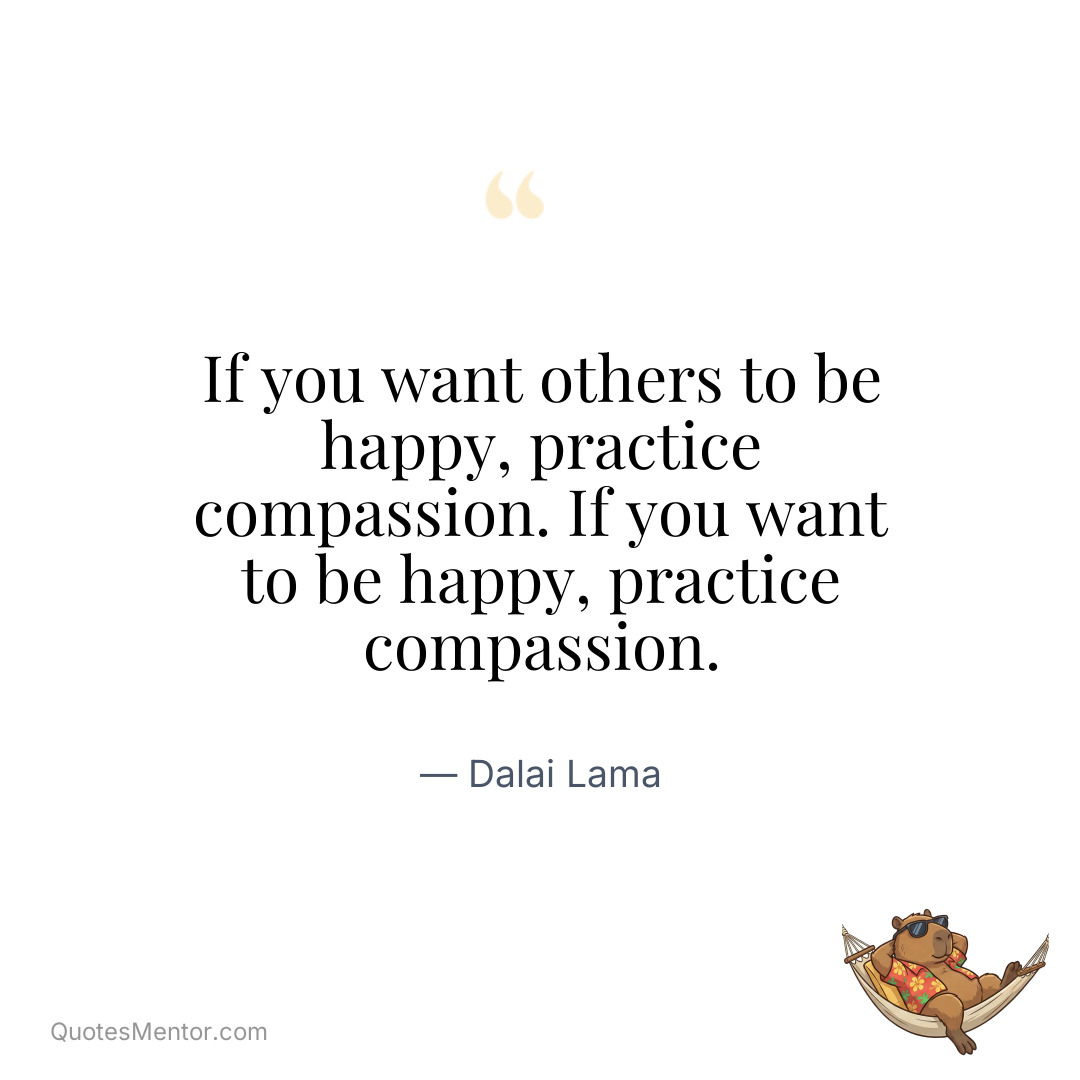 If you want others to be happy, practice compassion. If you want to be happy, practice compassion. - Dalai Lama